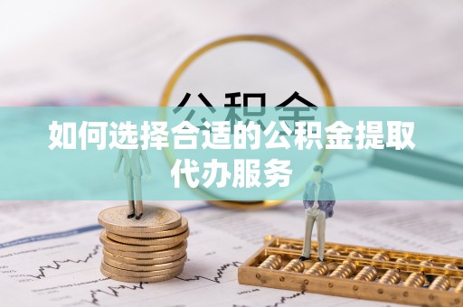 迎泽如何选择合适的公积金提取代办服务