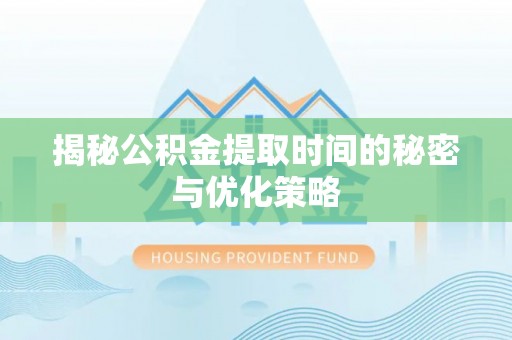 迎泽揭秘公积金提取时间的秘密与优化策略