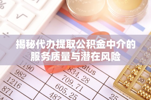 迎泽揭秘代办提取公积金中介的服务质量与潜在风险