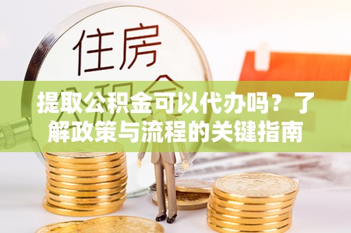 迎泽提取公积金可以代办吗？了解政策与流程的关键指南