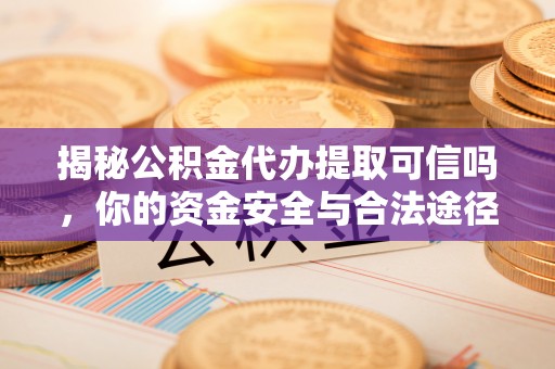 迎泽揭秘公积金代办提取可信吗，你的资金安全与合法途径全解析
