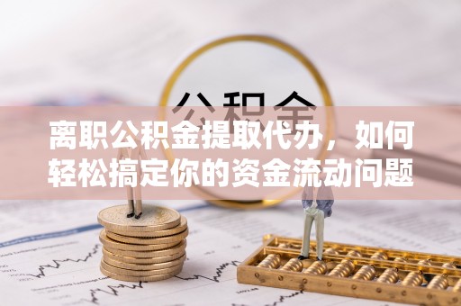 迎泽离职公积金提取代办，如何轻松搞定你的资金流动问题