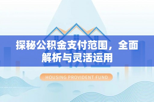迎泽探秘公积金支付范围，全面解析与灵活运用