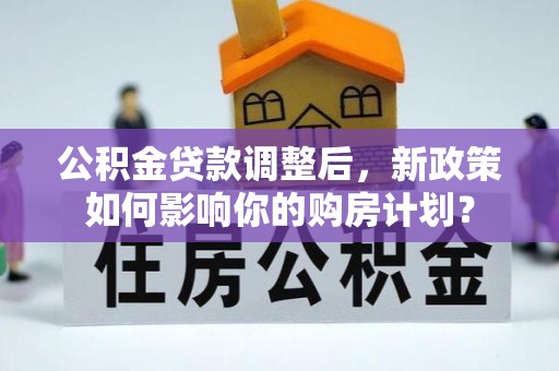 迎泽公积金贷款调整后，新政策如何影响你的购房计划？