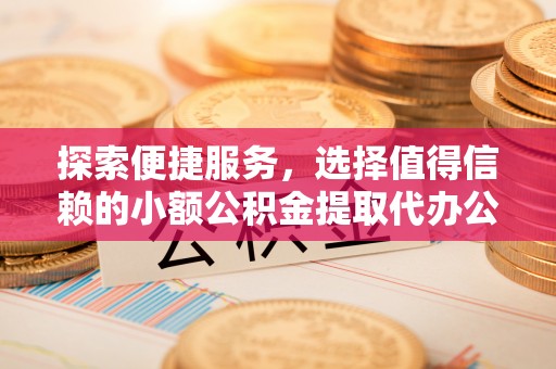 迎泽探索便捷服务，选择值得信赖的小额公积金提取代办公司