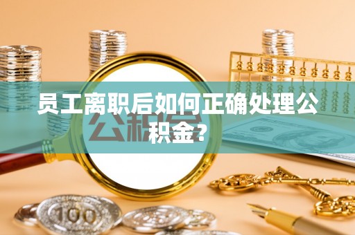 迎泽员工离职后如何正确处理公积金？