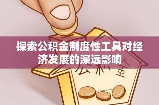 迎泽探索公积金制度性工具对经济发展的深远影响