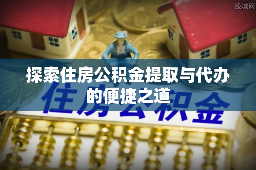 迎泽探索住房公积金提取与代办的便捷之道