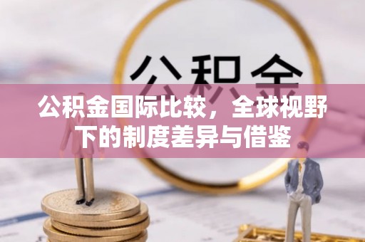 迎泽公积金国际比较，全球视野下的制度差异与借鉴