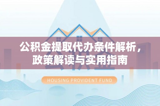 迎泽公积金提取代办条件解析，政策解读与实用指南