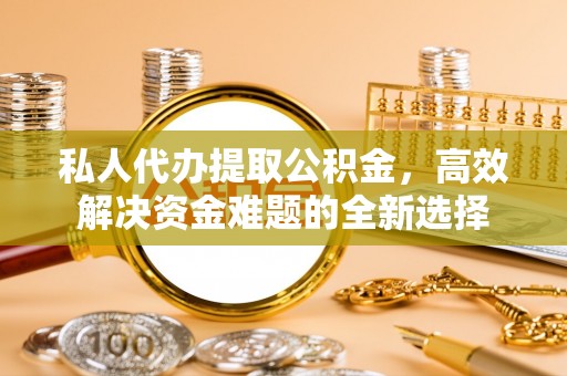 迎泽私人代办提取公积金，高效解决资金难题的全新选择