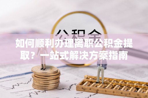 迎泽如何顺利办理离职公积金提取？一站式解决方案指南