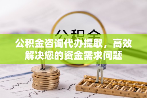 迎泽公积金咨询代办提取，高效解决您的资金需求问题