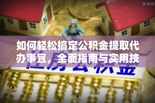 迎泽如何轻松搞定公积金提取代办事宜，全面指南与实用技巧