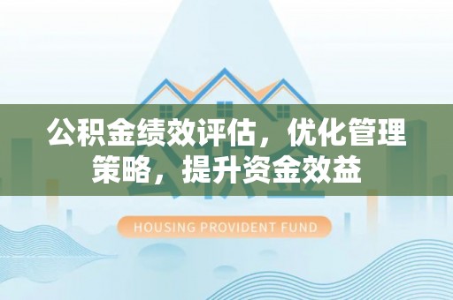 迎泽公积金绩效评估，优化管理策略，提升资金效益