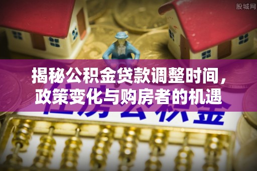 迎泽揭秘公积金贷款调整时间，政策变化与购房者的机遇