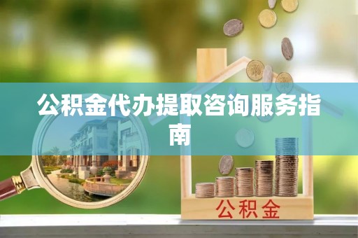 迎泽公积金代办提取咨询服务指南