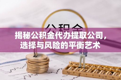 迎泽揭秘公积金代办提取公司，选择与风险的平衡艺术
