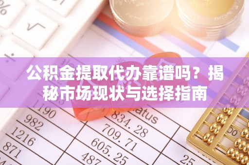 迎泽公积金提取代办靠谱吗？揭秘市场现状与选择指南