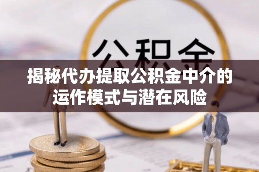 迎泽揭秘代办提取公积金中介的运作模式与潜在风险