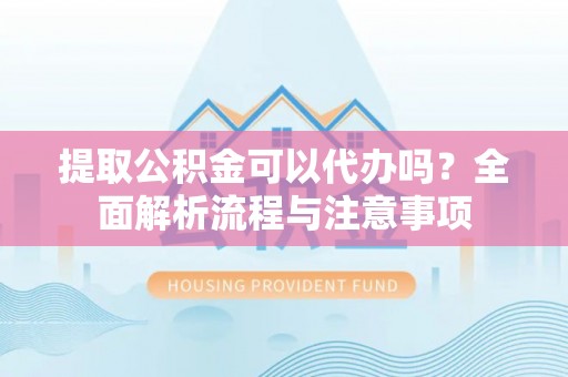 迎泽提取公积金可以代办吗？全面解析流程与注意事项