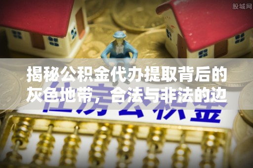 迎泽揭秘公积金代办提取背后的灰色地带，合法与非法的边界