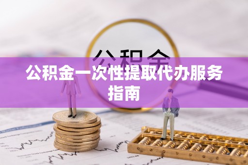 迎泽公积金一次性提取代办服务指南