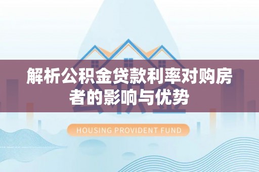 迎泽解析公积金贷款利率对购房者的影响与优势