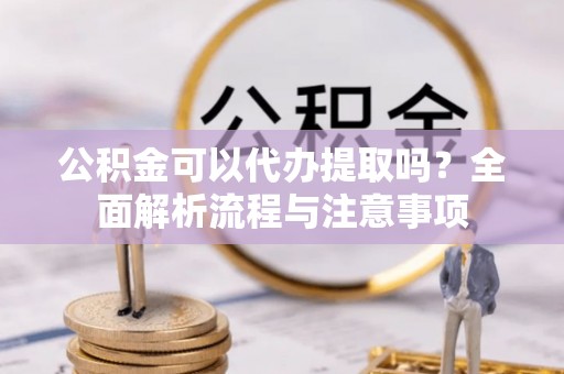 迎泽公积金可以代办提取吗？全面解析流程与注意事项