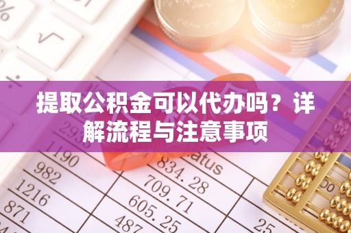 迎泽提取公积金可以代办吗？详解流程与注意事项