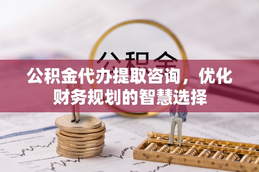 迎泽公积金代办提取咨询，优化财务规划的智慧选择