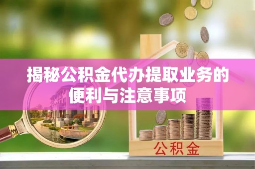 迎泽揭秘公积金代办提取业务的便利与注意事项