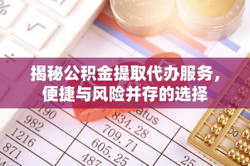 迎泽揭秘公积金提取代办服务，便捷与风险并存的选择