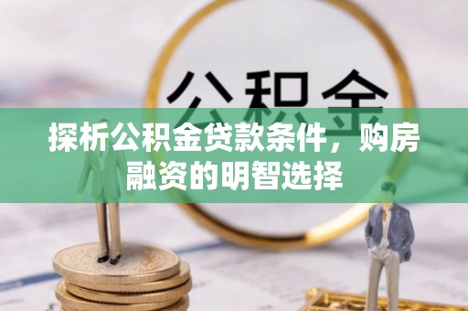 迎泽探析公积金贷款条件，购房融资的明智选择