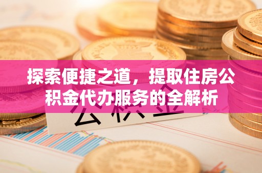 迎泽探索便捷之道，提取住房公积金代办服务的全解析