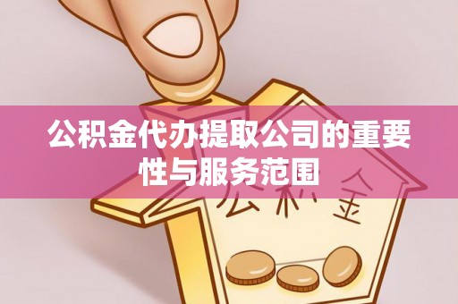 迎泽公积金代办提取公司的重要性与服务范围