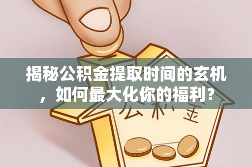 迎泽揭秘公积金提取时间的玄机，如何最大化你的福利？