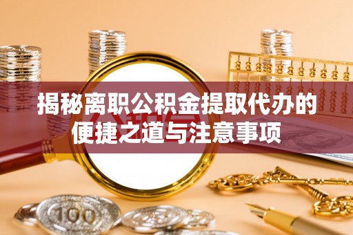 迎泽揭秘离职公积金提取代办的便捷之道与注意事项