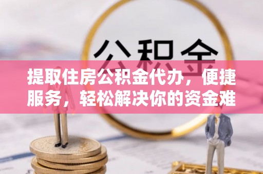 迎泽提取住房公积金代办，便捷服务，轻松解决你的资金难题