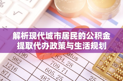 迎泽解析现代城市居民的公积金提取代办政策与生活规划