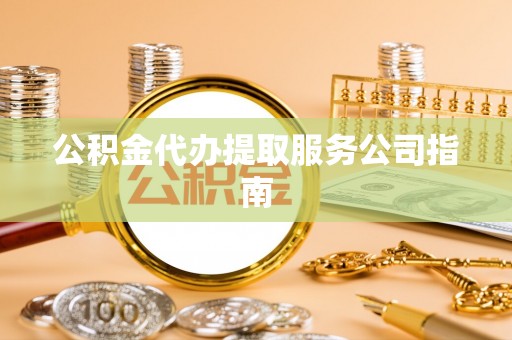 迎泽公积金代办提取服务公司指南