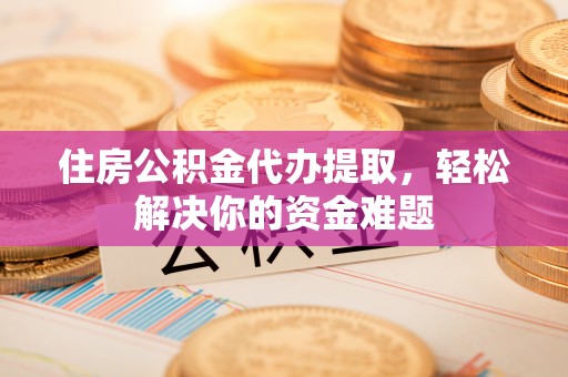 迎泽住房公积金代办提取，轻松解决你的资金难题