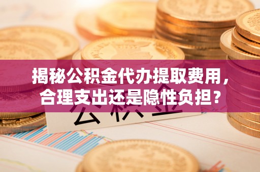 迎泽揭秘公积金代办提取费用，合理支出还是隐性负担？