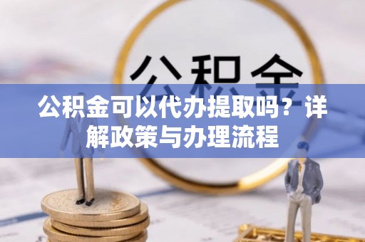 迎泽公积金可以代办提取吗？详解政策与办理流程