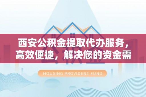迎泽西安公积金提取代办服务，高效便捷，解决您的资金需求