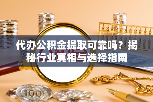 迎泽代办公积金提取可靠吗？揭秘行业真相与选择指南