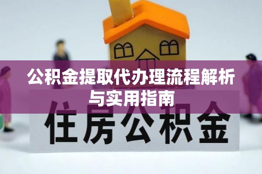 迎泽公积金提取代办理流程解析与实用指南