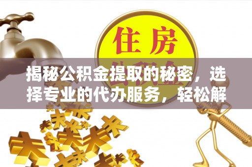 迎泽揭秘公积金提取的秘密，选择专业的代办服务，轻松解决你的难题
