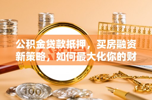 迎泽公积金贷款抵押，买房融资新策略，如何最大化你的财务自由