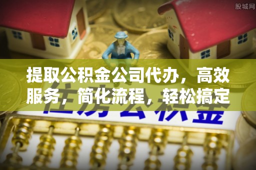 迎泽提取公积金公司代办，高效服务，简化流程，轻松搞定资金难题